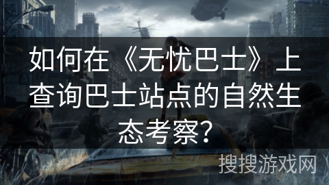 如何在《无忧巴士》上查询巴士站点的自然生态考察？