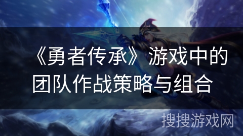 《勇者传承》游戏中的团队作战策略与组合 《勇者传承》游戏中的团队作战策略与组合