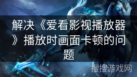 解决《爱看影视播放器》播放时画面卡顿的问题 解决《爱看影视播放器》播放时画面卡顿的问题