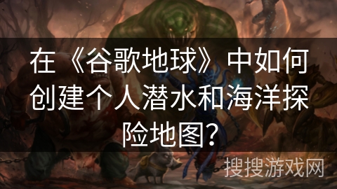 在《谷歌地球》中如何创建个人潜水和海洋探险地图？