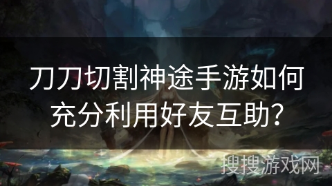刀刀切割神途手游如何充分利用好友互助? 刀刀切割神途手游如何充分利用好友互助?