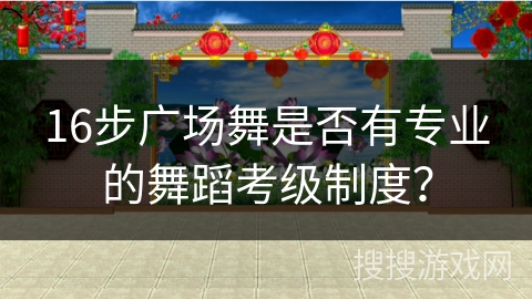 16步广场舞是否有专业的舞蹈考级制度？