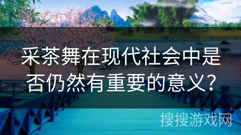 采茶舞在现代社会中是否仍然有重要的意义？