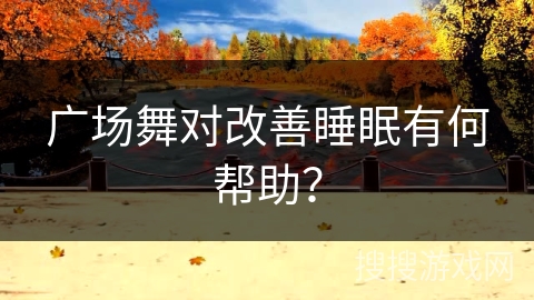 广场舞对改善睡眠有何帮助？