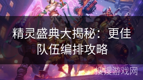 精灵盛典大揭秘:更佳队伍编排攻略 精灵盛典大揭秘:更佳队伍编排攻略