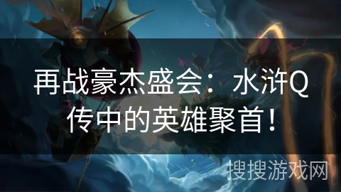 再战豪杰盛会:水浒Q传中的英雄聚首! 再战豪杰盛会:水浒Q传中的英雄聚首!