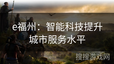 e福州:智能科技提升城市服务水平 e福州:智能科技提升城市服务水平
