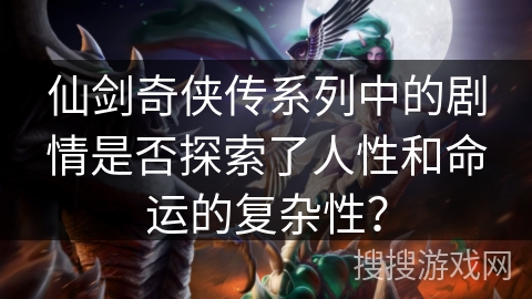 仙剑奇侠传系列中的剧情是否探索了人性和命运的复杂性? 仙剑奇侠传系列中的剧情是否探索了人性和命运的复杂性?