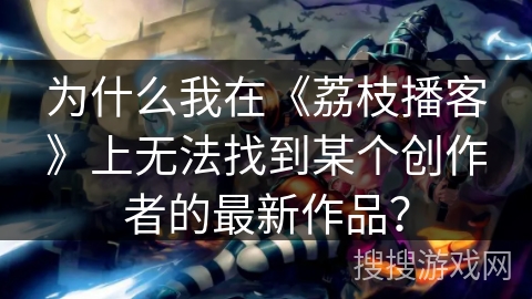 为什么我在《荔枝播客》上无法找到某个创作者的最新作品？