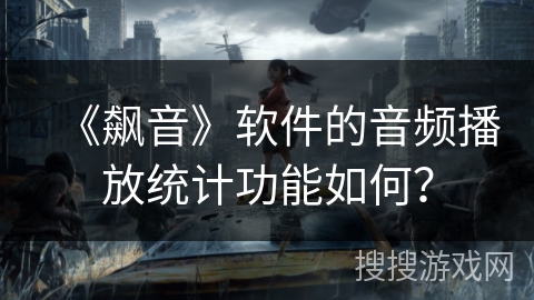 《飙音》软件的音频播放统计功能如何? 《飙音》软件的音频播放统计功能如何?