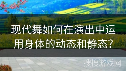 现代舞如何在演出中运用身体的动态和静态？