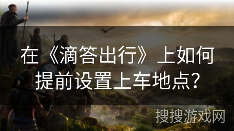 在《滴答出行》上如何提前设置上车地点? 在《滴答出行》上如何提前设置上车地点?
