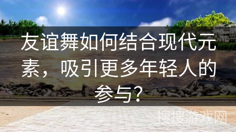 友谊舞如何结合现代元素，吸引更多年轻人的参与？