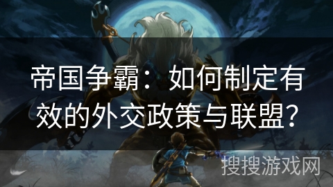 帝国争霸：如何制定有效的外交政策与联盟？