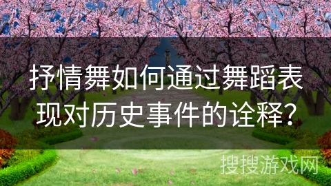 抒情舞如何通过舞蹈表现对历史事件的诠释？