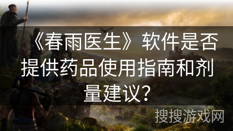 《春雨医生》软件是否提供药品使用指南和剂量建议？