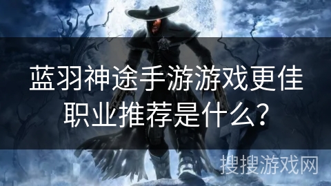 蓝羽神途手游游戏更佳职业推荐是什么？