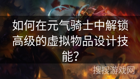 如何在元气骑士中解锁高级的虚拟物品设计技能？