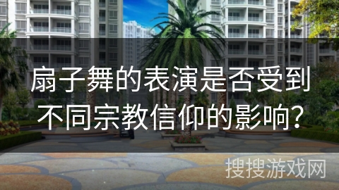扇子舞的表演是否受到不同宗教信仰的影响？