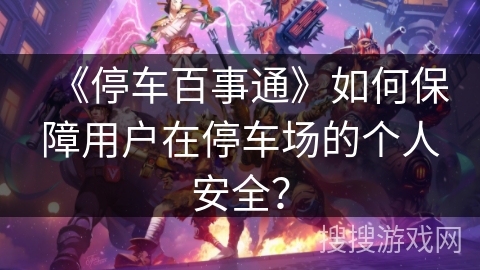 《停车百事通》如何保障用户在停车场的个人安全？