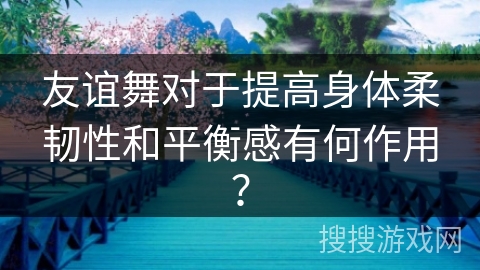 友谊舞对于提高身体柔韧性和平衡感有何作用？