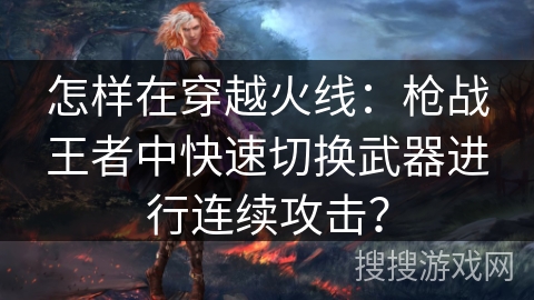 怎样在穿越火线：枪战王者中快速切换武器进行连续攻击？