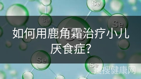 如何用鹿角霜治疗小儿厌食症？