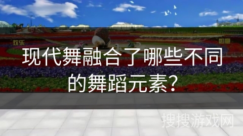 现代舞融合了哪些不同的舞蹈元素？