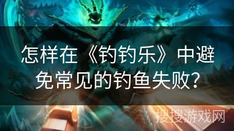 怎样在《钓钓乐》中避免常见的钓鱼失败？