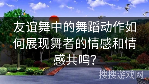 友谊舞中的舞蹈动作如何展现舞者的情感和情感共鸣？