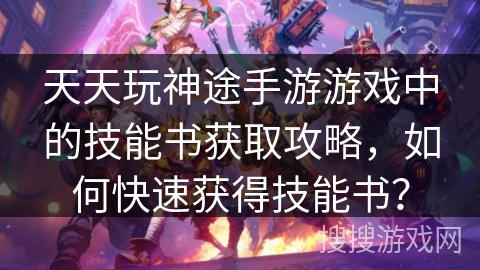 天天玩神途手游游戏中的技能书获取攻略，如何快速获得技能书？
