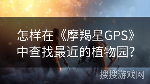 怎样在《摩羯星GPS》中查找最近的植物园？