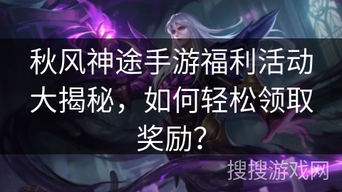 秋风神途手游福利活动大揭秘，如何轻松领取奖励？