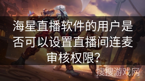 海星直播软件的用户是否可以设置直播间连麦审核权限? 海星直播软件的用户是否可以设置直播间连麦审核权限?