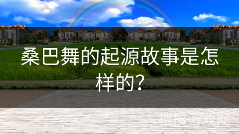 桑巴舞的起源故事是怎样的？