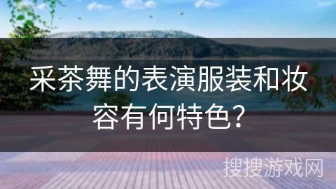 采茶舞的表演服装和妆容有何特色？