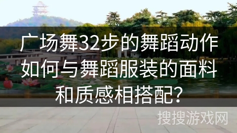 广场舞32步的舞蹈动作如何与舞蹈服装的面料和质感相搭配？