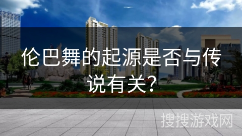 伦巴舞的起源是否与传说有关？