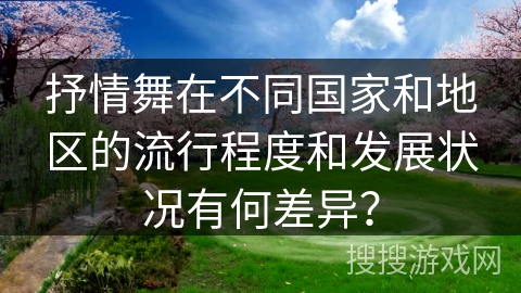 抒情舞在不同国家和地区的流行程度和发展状况有何差异？