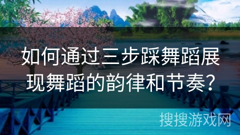 如何通过三步踩舞蹈展现舞蹈的韵律和节奏？