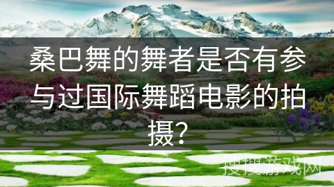 桑巴舞的舞者是否有参与过国际舞蹈电影的拍摄？