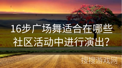 16步广场舞适合在哪些社区活动中进行演出？