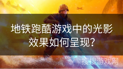 地铁跑酷游戏中的光影效果如何呈现？
