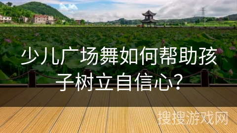少儿广场舞如何帮助孩子树立自信心？