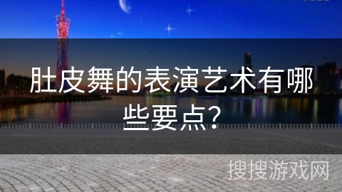 肚皮舞的表演艺术有哪些要点？