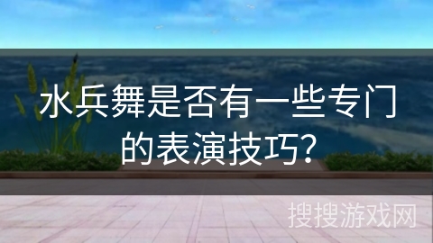水兵舞是否有一些专门的表演技巧？