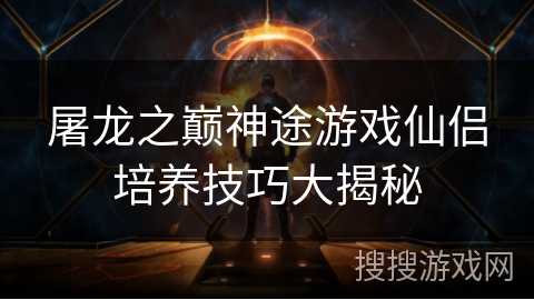 屠龙之巅神途游戏仙侣培养技巧大揭秘 屠龙之巅神途游戏仙侣培养技巧大揭秘