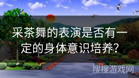 采茶舞的表演是否有一定的身体意识培养？