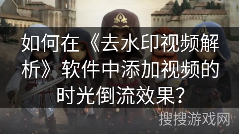 如何在《去水印视频解析》软件中添加视频的时光倒流效果? 如何在《去水印视频解析》软件中添加视频的时光倒流效果?