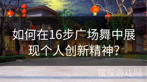 如何在16步广场舞中展现个人创新精神？